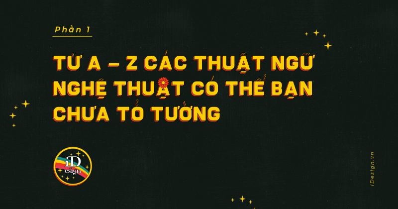 Từ A - Z các thuật ngữ nghệ thuật có thể bạn chưa tỏ tường (phần 1)