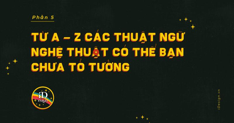 Từ A - Z các thuật ngữ nghệ thuật có thể bạn chưa tỏ tường (phần 5)