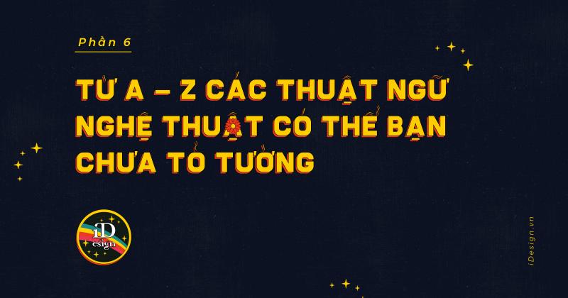 Từ A - Z các thuật ngữ nghệ thuật có thể bạn chưa tỏ tường (phần 6)