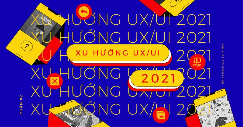 Xu hướng thiết kế UX/UI năm 2021 và sự trỗi dậy mạnh mẽ của công nghệ (Phần 2)