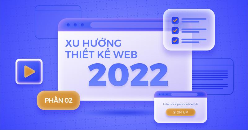 Xu hướng thiết kế web 2022: Những vũ khí mang lại trải nghiệm thú vị cho người dùng (Phần 2)